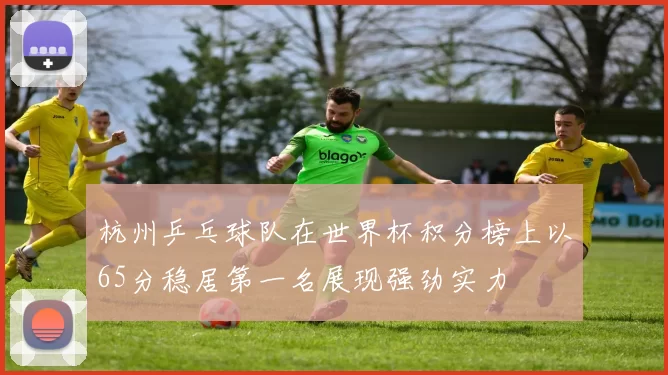 杭州乒乓球队在世界杯积分榜上以65分稳居第一名展现强劲实力