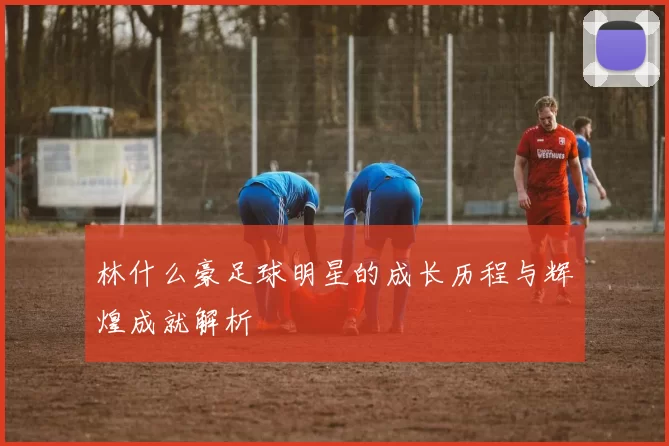 林什么豪足球明星的成长历程与辉煌成就解析
