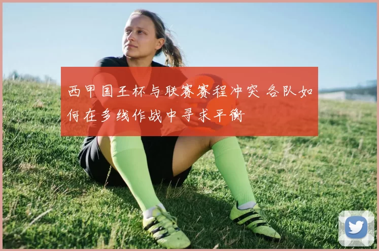 西甲国王杯与联赛赛程冲突 各队如何在多线作战中寻求平衡