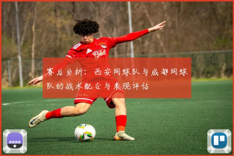 赛后分析：西安网球队与成都网球队的战术配合与表现评估