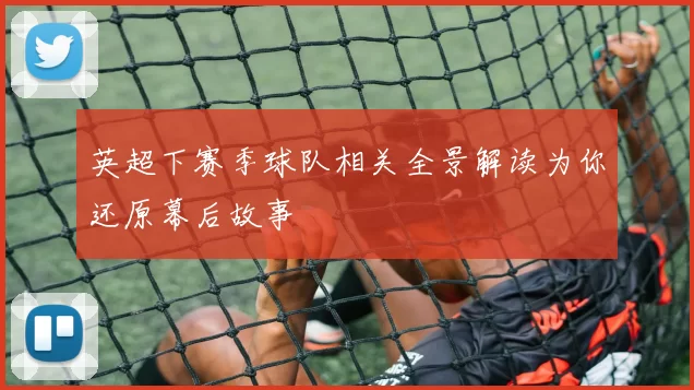 英超下赛季球队相关全景解读为你还原幕后故事