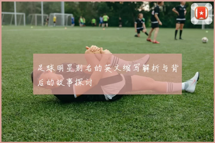 足球明星别名的英文缩写解析与背后的故事探讨