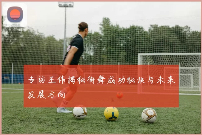 专访王伟揭秘街舞成功秘诀与未来发展方向