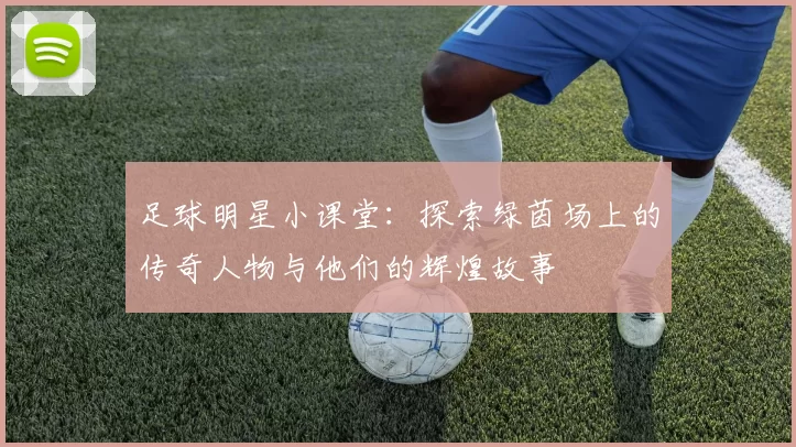 足球明星小课堂：探索绿茵场上的传奇人物与他们的辉煌故事