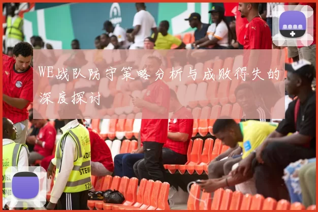 WE战队防守策略分析与成败得失的深度探讨