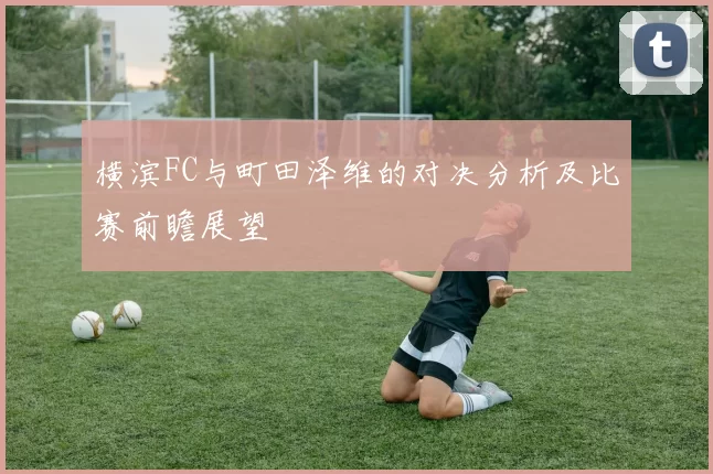 横滨FC与町田泽维的对决分析及比赛前瞻展望