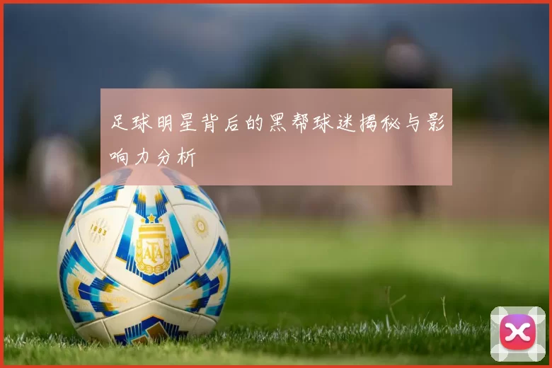 足球明星背后的黑帮球迷揭秘与影响力分析