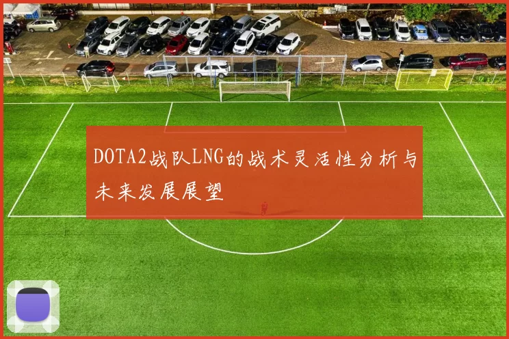 DOTA2战队LNG的战术灵活性分析与未来发展展望