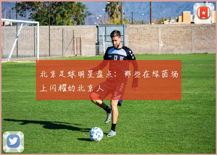 北京足球明星盘点：那些在绿茵场上闪耀的北京人