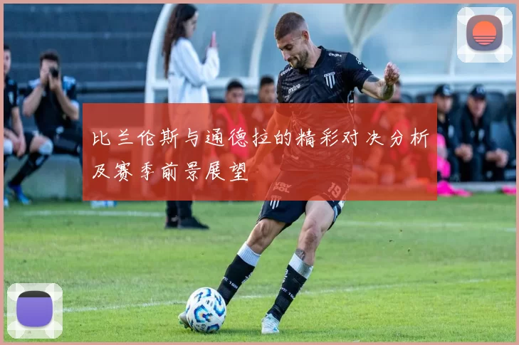 比兰伦斯与通德拉的精彩对决分析及赛季前景展望