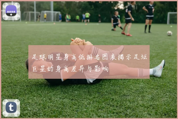 足球明星身高低排名图表揭示足坛巨星的身高差异与影响
