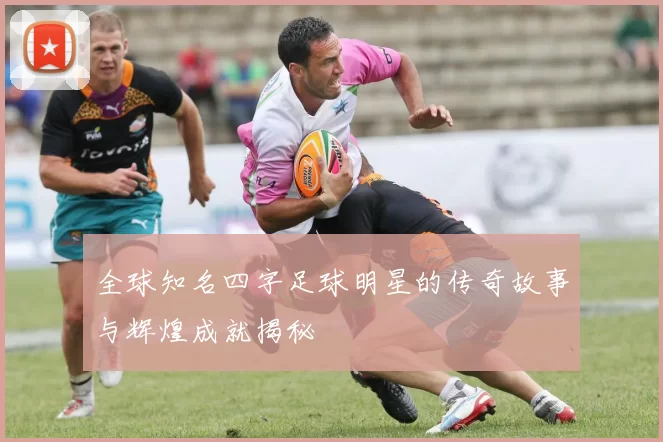 全球知名四字足球明星的传奇故事与辉煌成就揭秘
