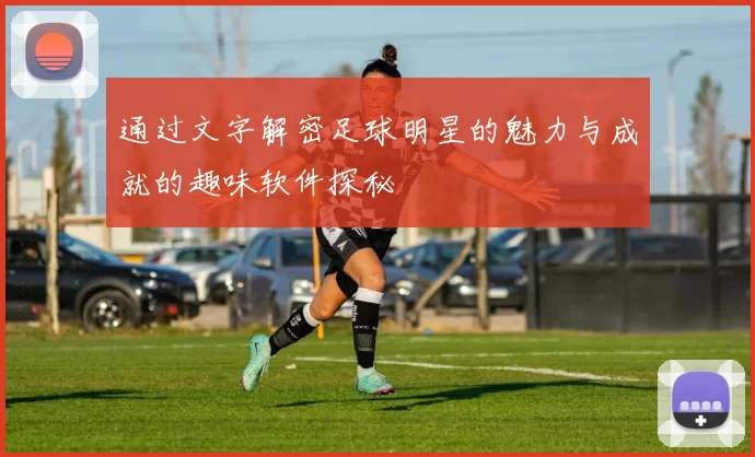 通过文字解密足球明星的魅力与成就的趣味软件探秘