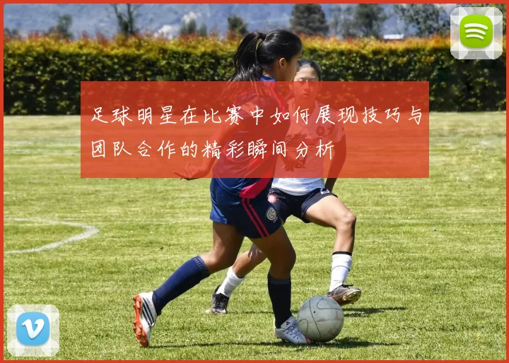 足球明星在比赛中如何展现技巧与团队合作的精彩瞬间分析