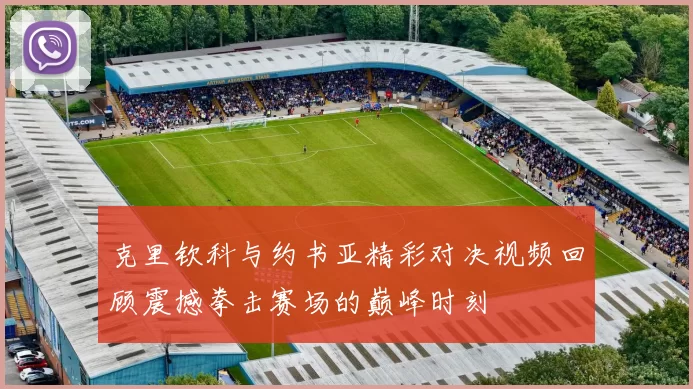 克里钦科与约书亚精彩对决视频回顾震撼拳击赛场的巅峰时刻