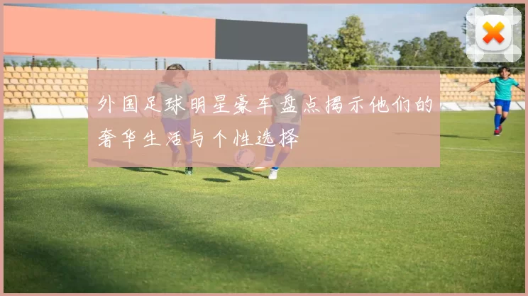 外国足球明星豪车盘点揭示他们的奢华生活与个性选择