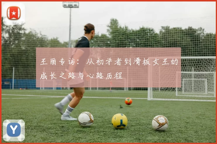 王丽专访：从初学者到滑板女王的成长之路与心路历程