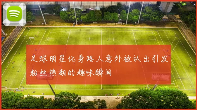 足球明星化身路人意外被认出引发粉丝热潮的趣味瞬间