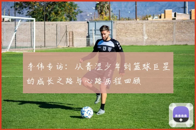 李伟专访：从青涩少年到篮球巨星的成长之路与心路历程回顾