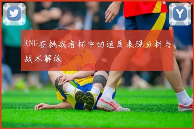 RNG在挑战者杯中的速度表现分析与战术解读