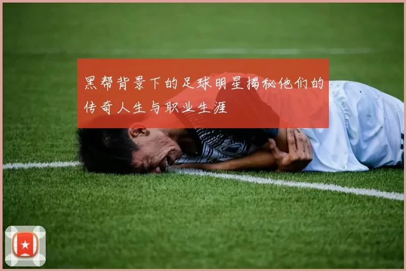 黑帮背景下的足球明星揭秘他们的传奇人生与职业生涯