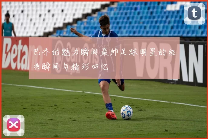 巴乔的魅力瞬间最帅足球明星的经典瞬间与精彩回忆
