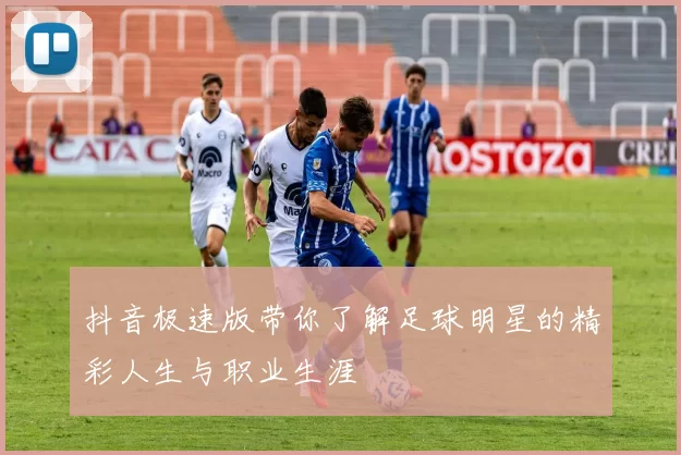 抖音极速版带你了解足球明星的精彩人生与职业生涯