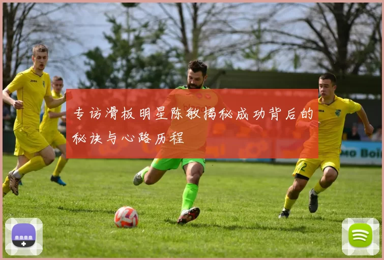 专访滑板明星陈敏揭秘成功背后的秘诀与心路历程