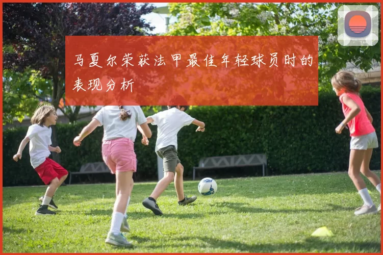 马夏尔荣获法甲最佳年轻球员时的表现分析