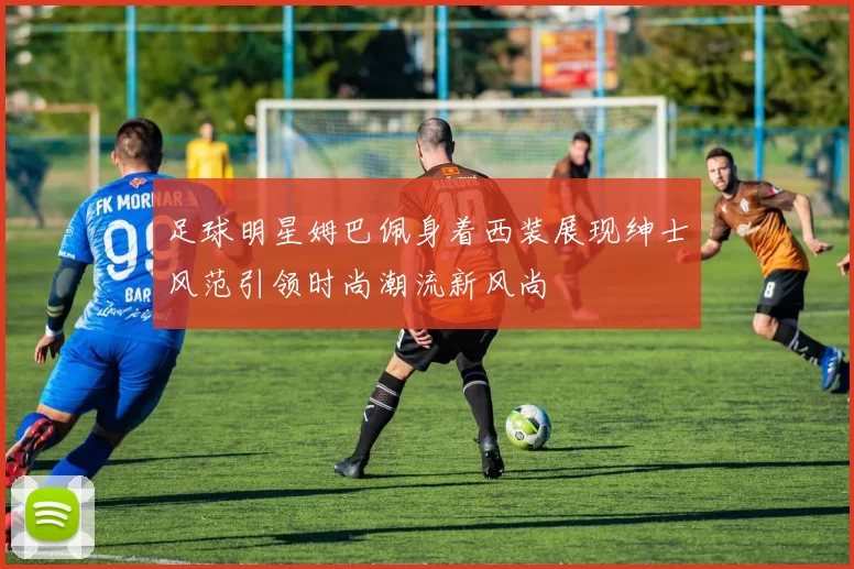 足球明星姆巴佩身着西装展现绅士风范引领时尚潮流新风尚