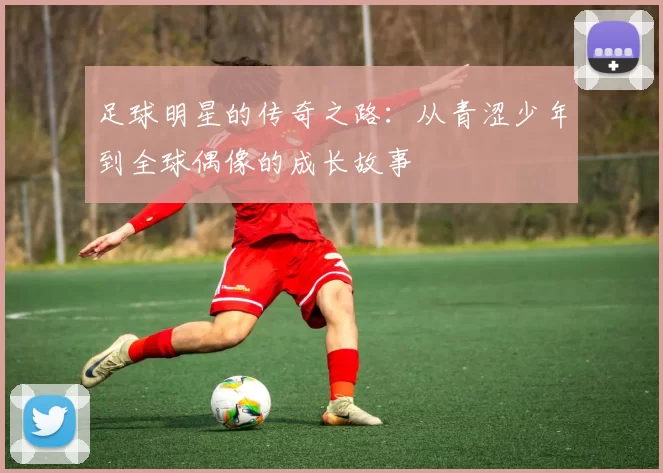 足球明星的传奇之路：从青涩少年到全球偶像的成长故事