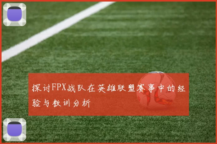 探讨FPX战队在英雄联盟赛事中的经验与教训分析