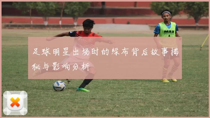 足球明星出场时的绿布背后故事揭秘与影响分析