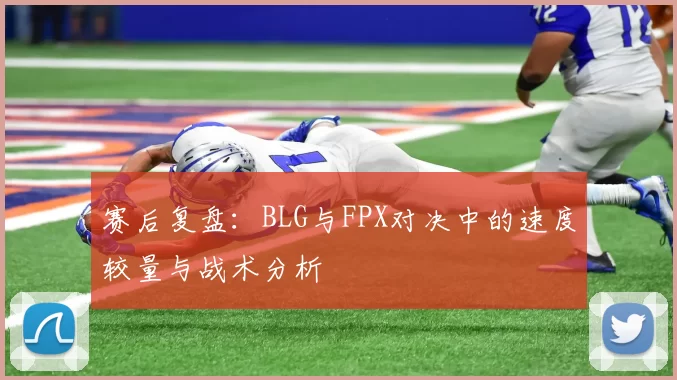 赛后复盘：BLG与FPX对决中的速度较量与战术分析