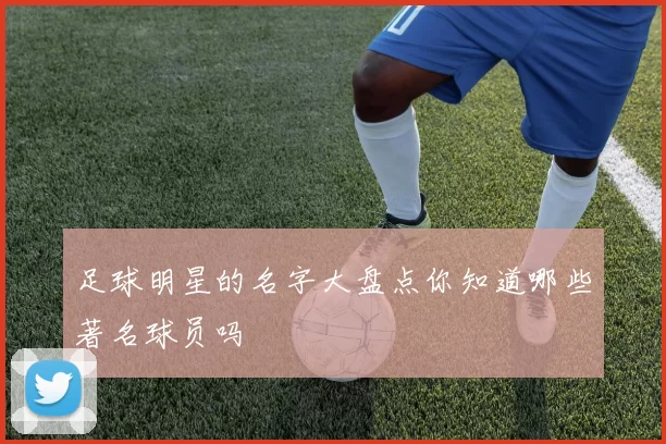 足球明星的名字大盘点你知道哪些著名球员吗