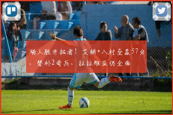 湖人胜开拓者！艾顿+八村垒轰57分，替补2奇兵，拉拉维亚仍全面