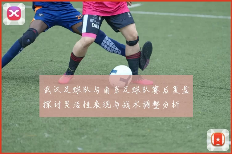 武汉足球队与南京足球队赛后复盘探讨灵活性表现与战术调整分析