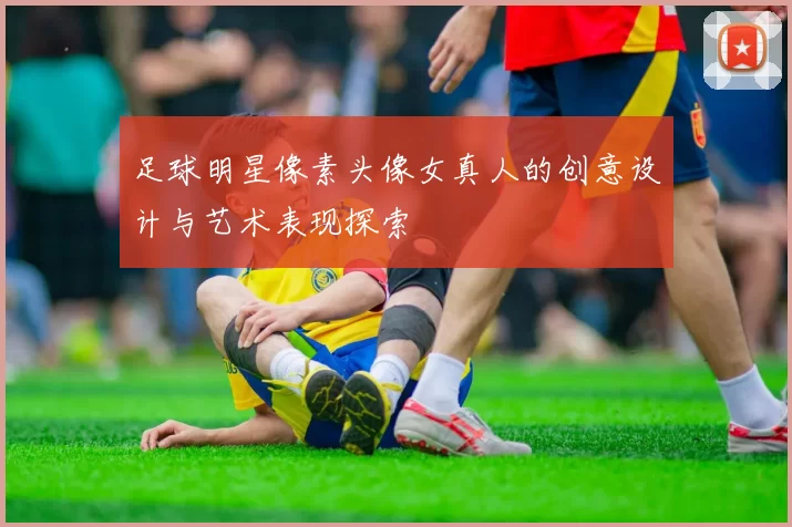 足球明星像素头像女真人的创意设计与艺术表现探索