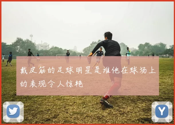 戴皮筋的足球明星是谁他在球场上的表现令人惊艳