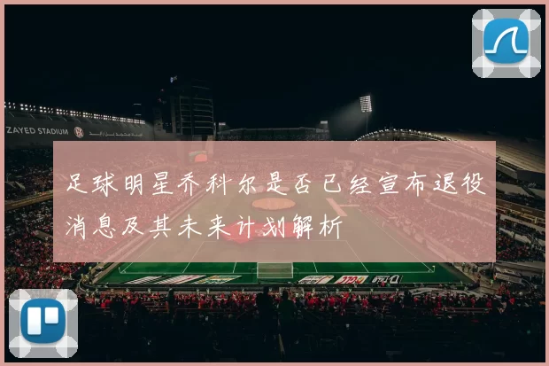 足球明星乔科尔是否已经宣布退役消息及其未来计划解析