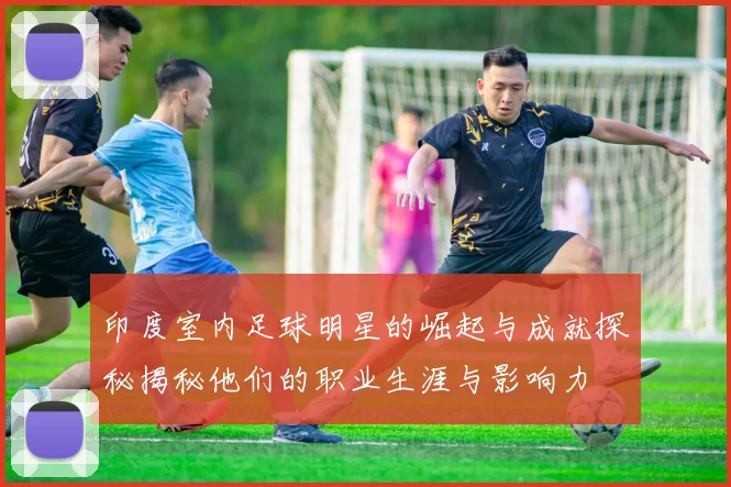 印度室内足球明星的崛起与成就探秘揭秘他们的职业生涯与影响力