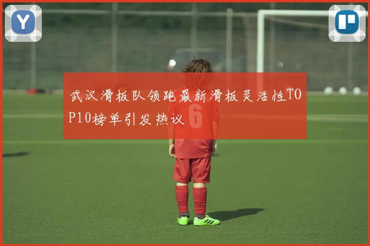武汉滑板队领跑最新滑板灵活性TOP10榜单引发热议
