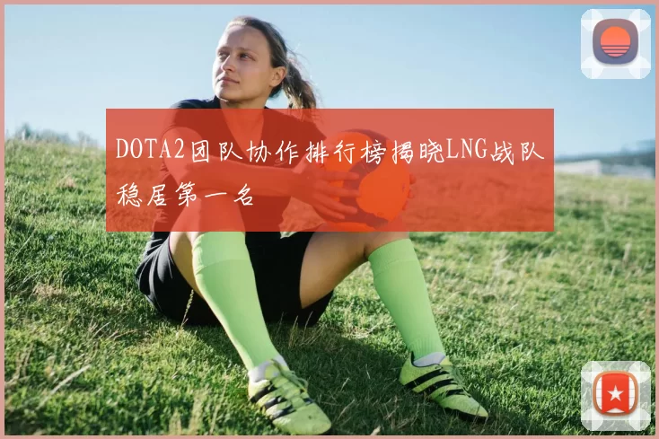 DOTA2团队协作排行榜揭晓LNG战队稳居第一名