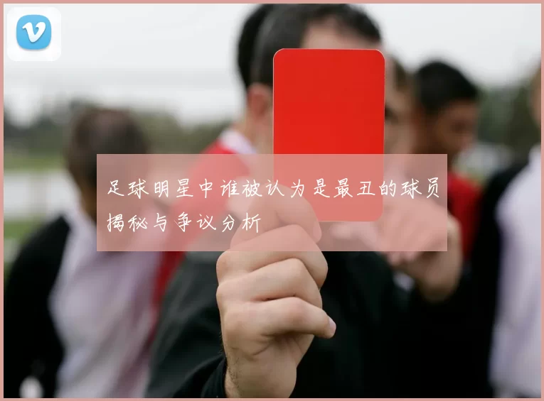 足球明星中谁被认为是最丑的球员揭秘与争议分析