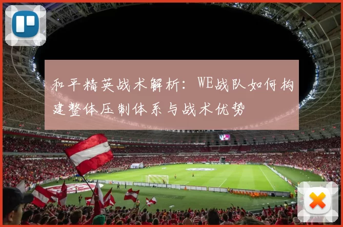 和平精英战术解析：WE战队如何构建整体压制体系与战术优势