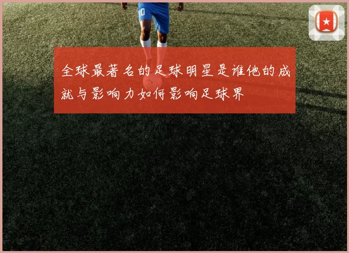 全球最著名的足球明星是谁他的成就与影响力如何影响足球界