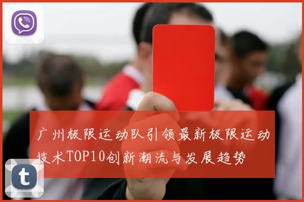 广州极限运动队引领最新极限运动技术TOP10创新潮流与发展趋势