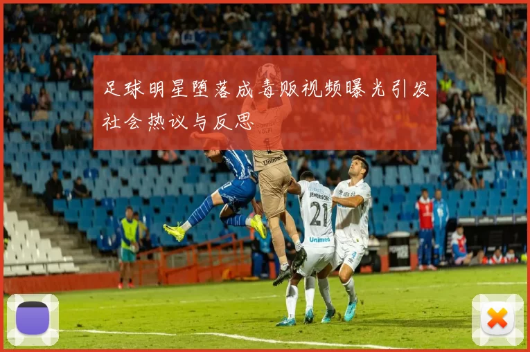 足球明星堕落成毒贩视频曝光引发社会热议与反思