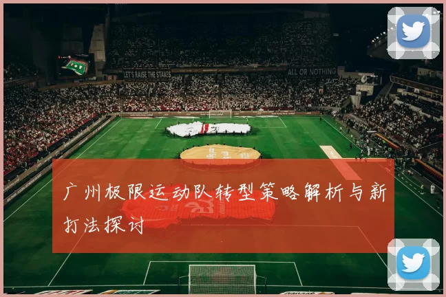广州极限运动队转型策略解析与新打法探讨