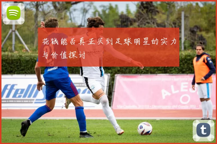 花钱能否真正买到足球明星的实力与价值探讨